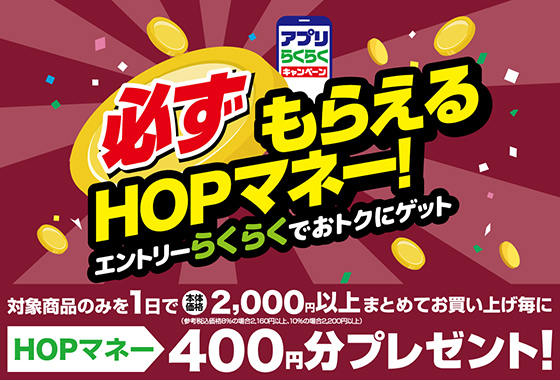 アプリらくらくキャンペーン 必ずもらえるHOPマネー!エントリーらくらくでおトクにゲット 対象商品のみを1日で本体価格2,000円以上まとめてお買い上げ毎にHOPマネー400円分プレゼント!