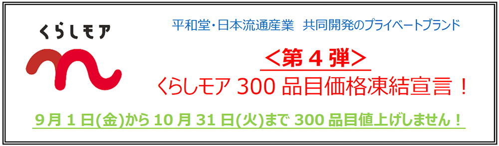 平和堂・日本流通産業 共同開発のプライベートブランド〈第4弾〉くらしモア 300品目価格凍結宣言！ 9月1日（金）から10月31日（火）まで300品目値上げしません！